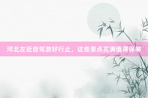河北左近自驾游好行止，这些景点完满值得保举